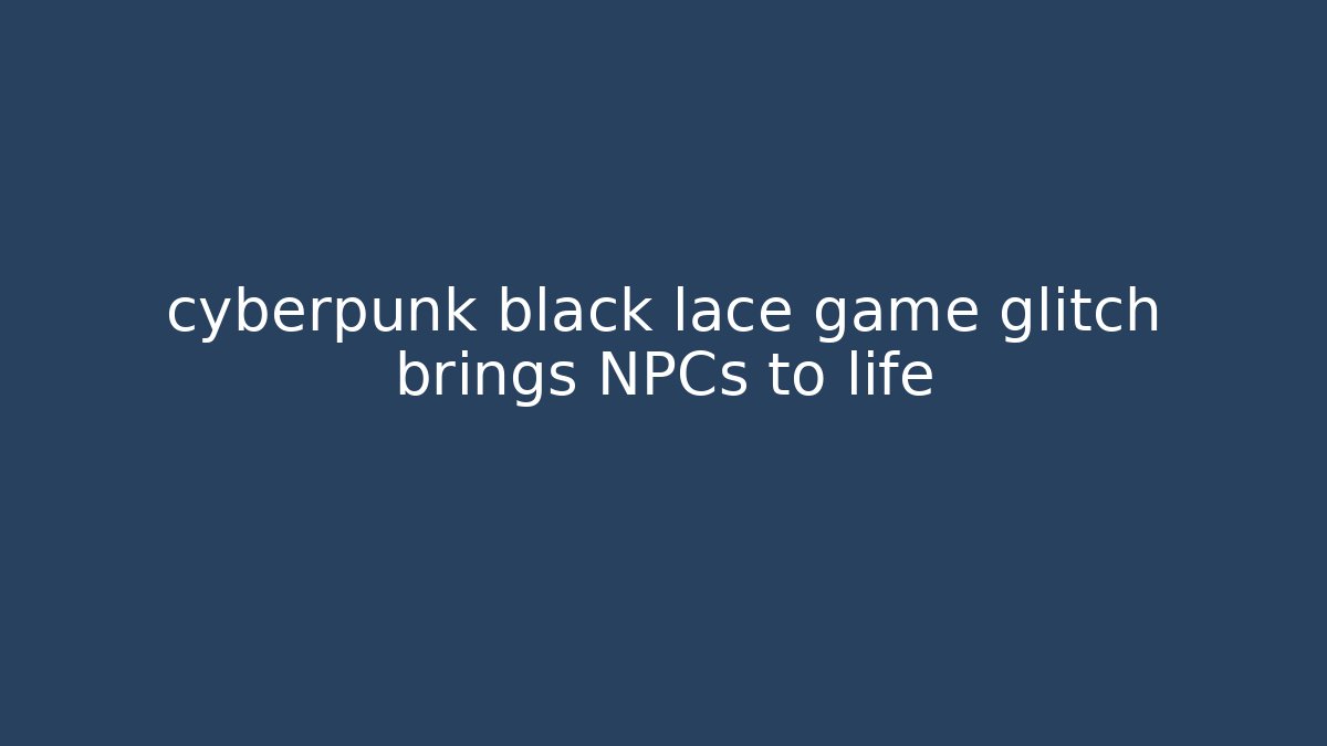 cyberpunk black lace game glitch brings NPCs to life