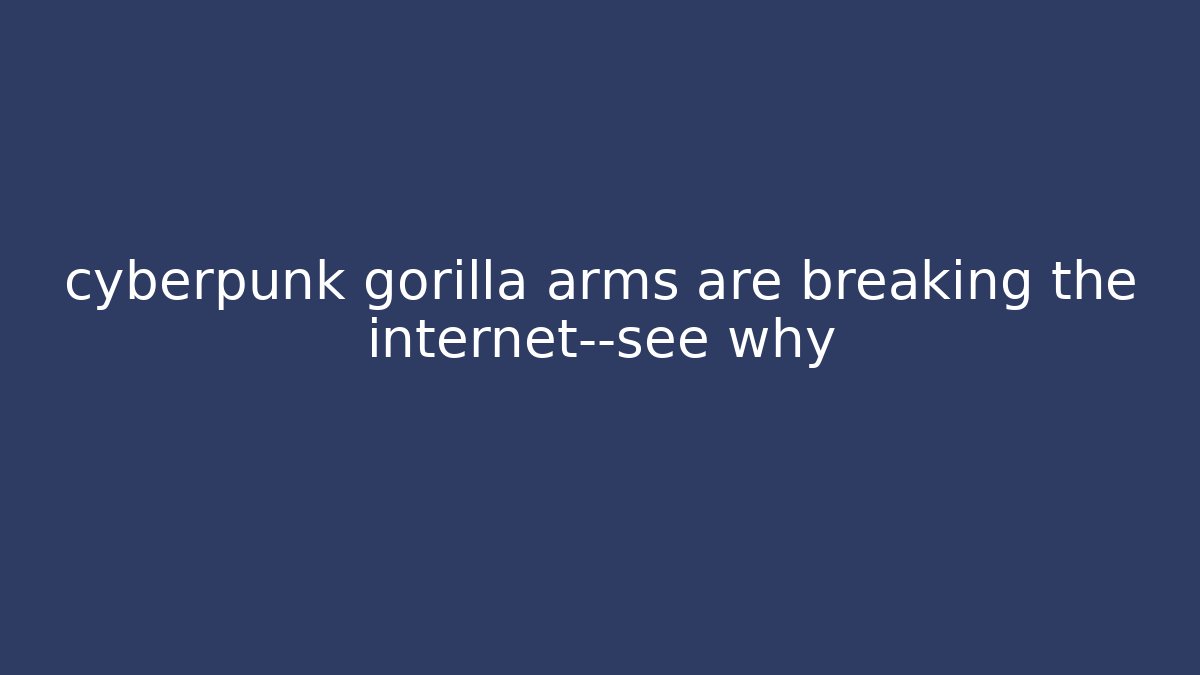 cyberpunk gorilla arms are breaking the internet—see why