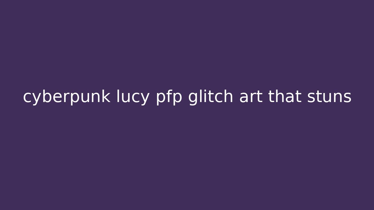 cyberpunk lucy pfp glitch art that stuns