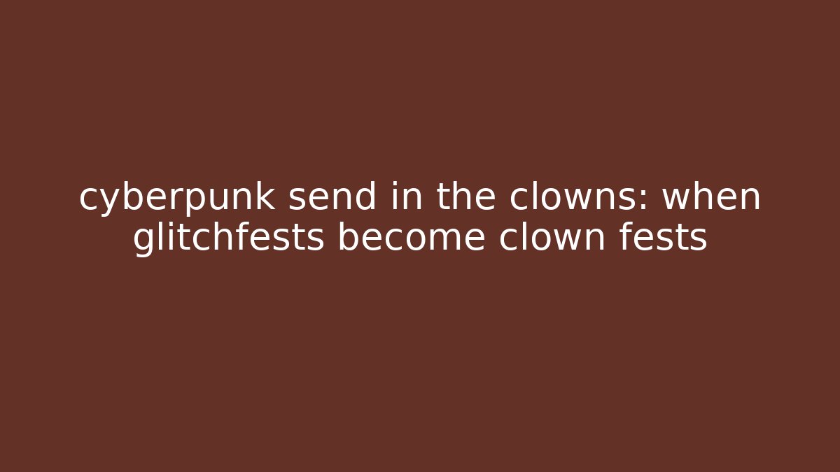 cyberpunk send in the clowns: when glitchfests become clown fests