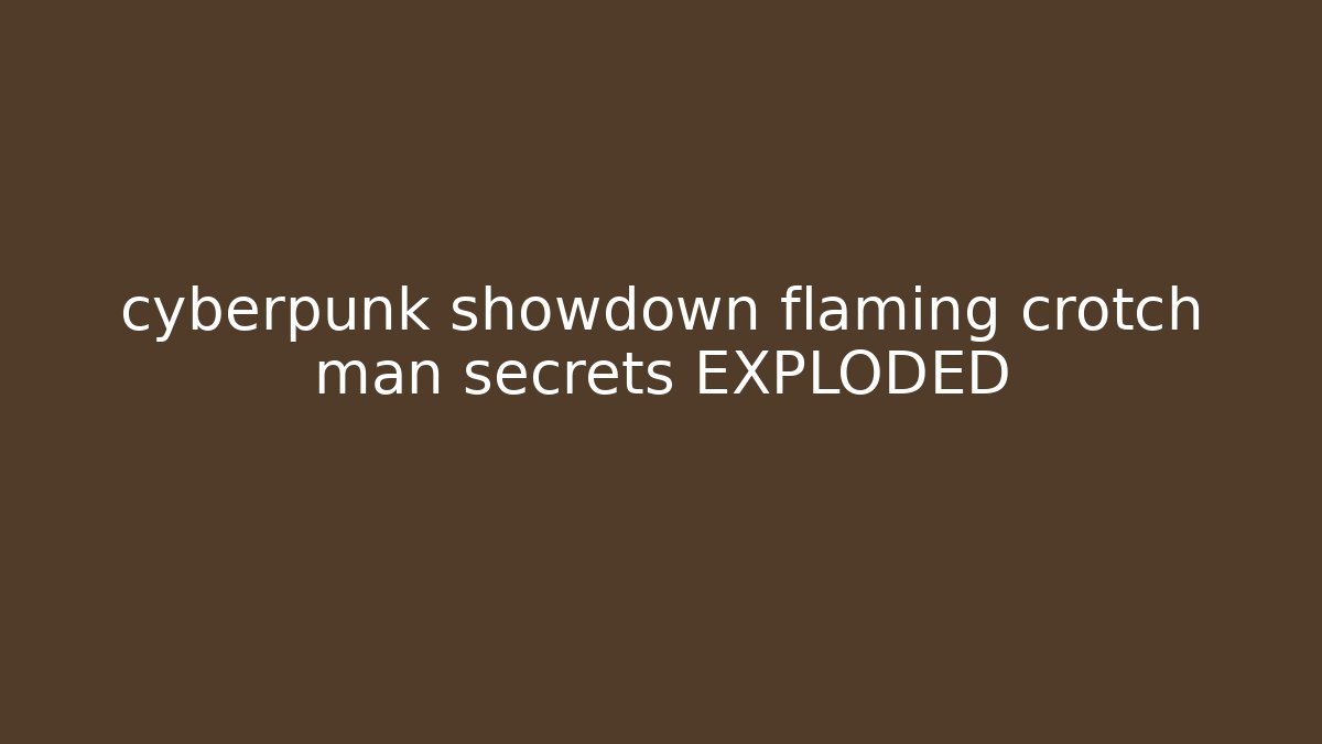 cyberpunk showdown flaming crotch man secrets EXPLODED