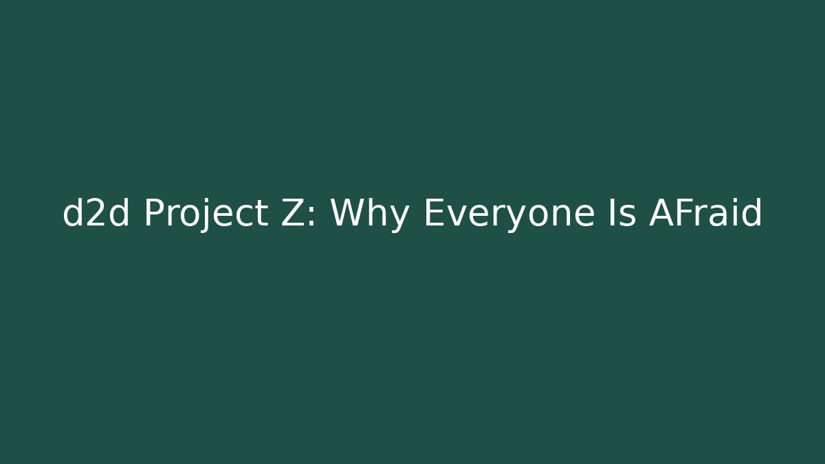 d2d Project Z: Why Everyone Is AFraid