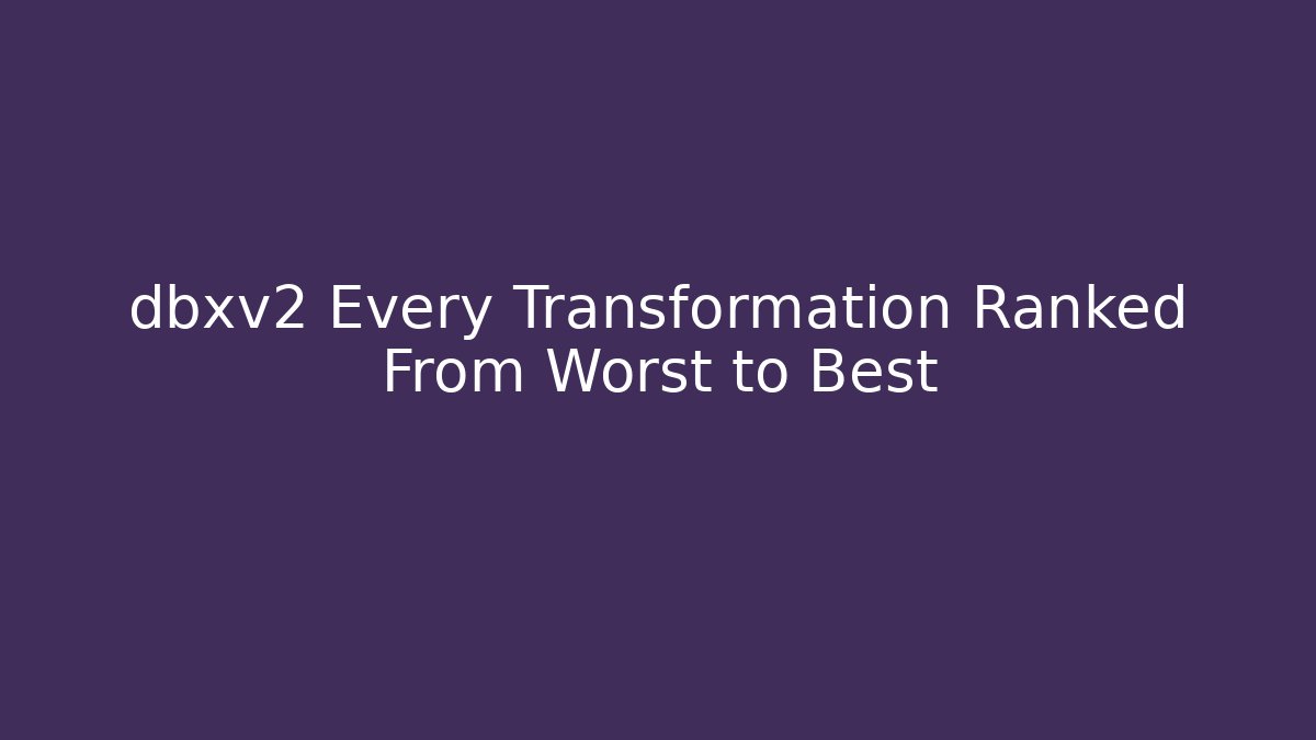 dbxv2 Every Transformation Ranked From Worst to Best