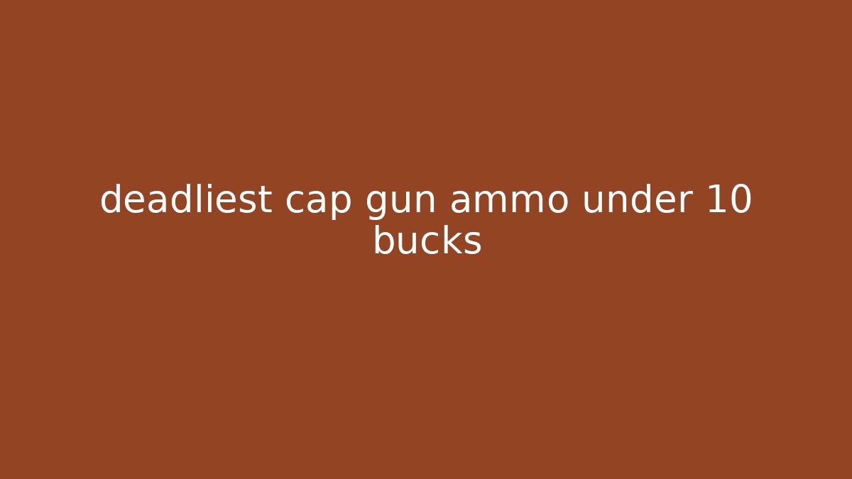 deadliest cap gun ammo under 10 bucks
