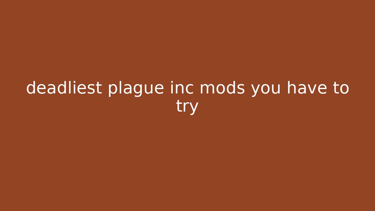 deadliest plague inc mods you have to try