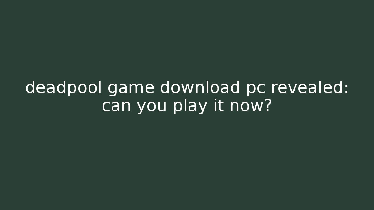 deadpool game download pc revealed: can you play it now?