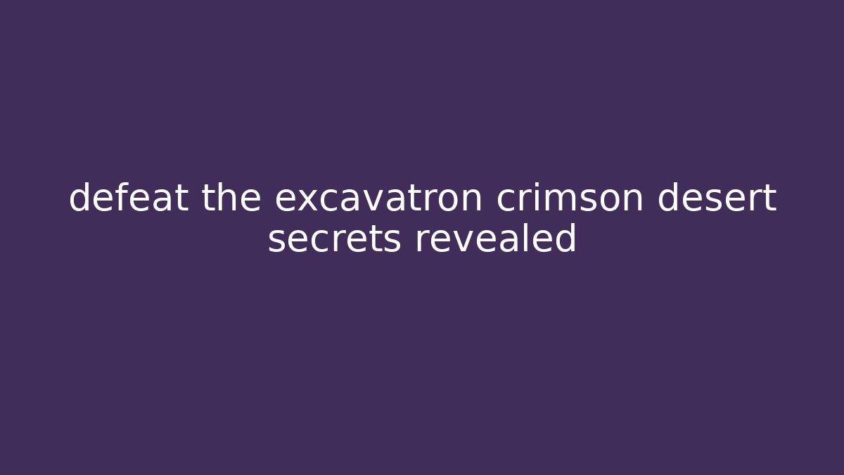 defeat the excavatron crimson desert secrets revealed