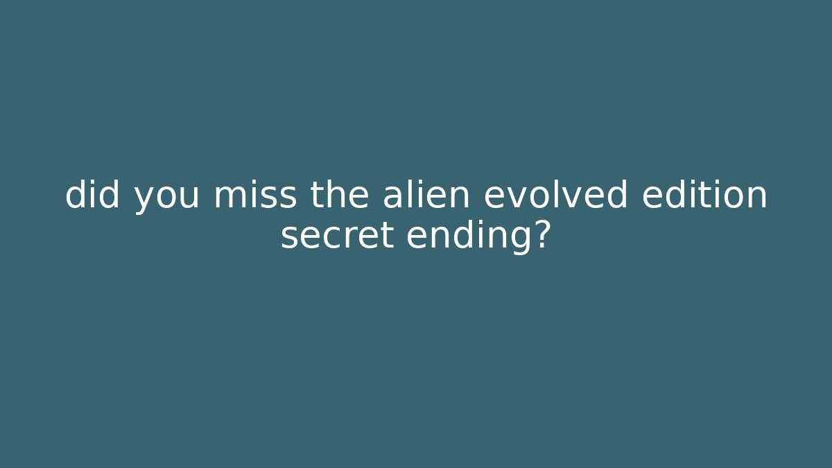 did you miss the alien evolved edition secret ending?