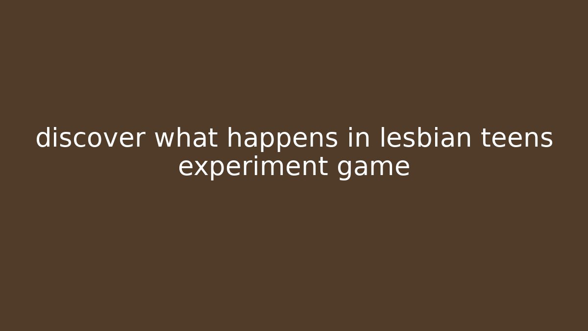discover what happens in lesbian teens experiment game