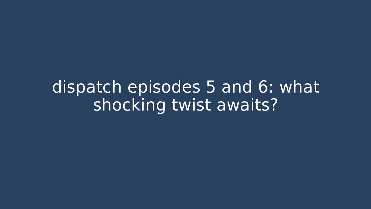 dispatch episodes 5 and 6: what shocking twist awaits?