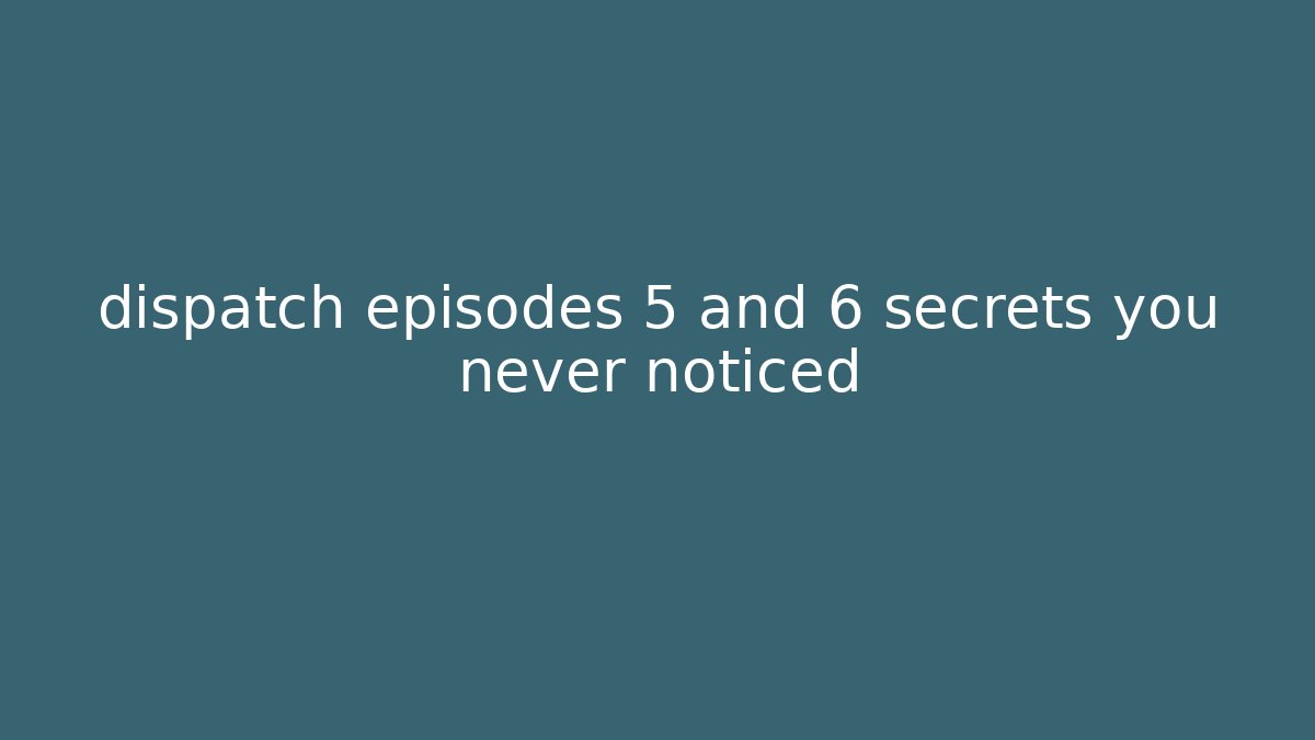 dispatch episodes 5 and 6 secrets you never noticed