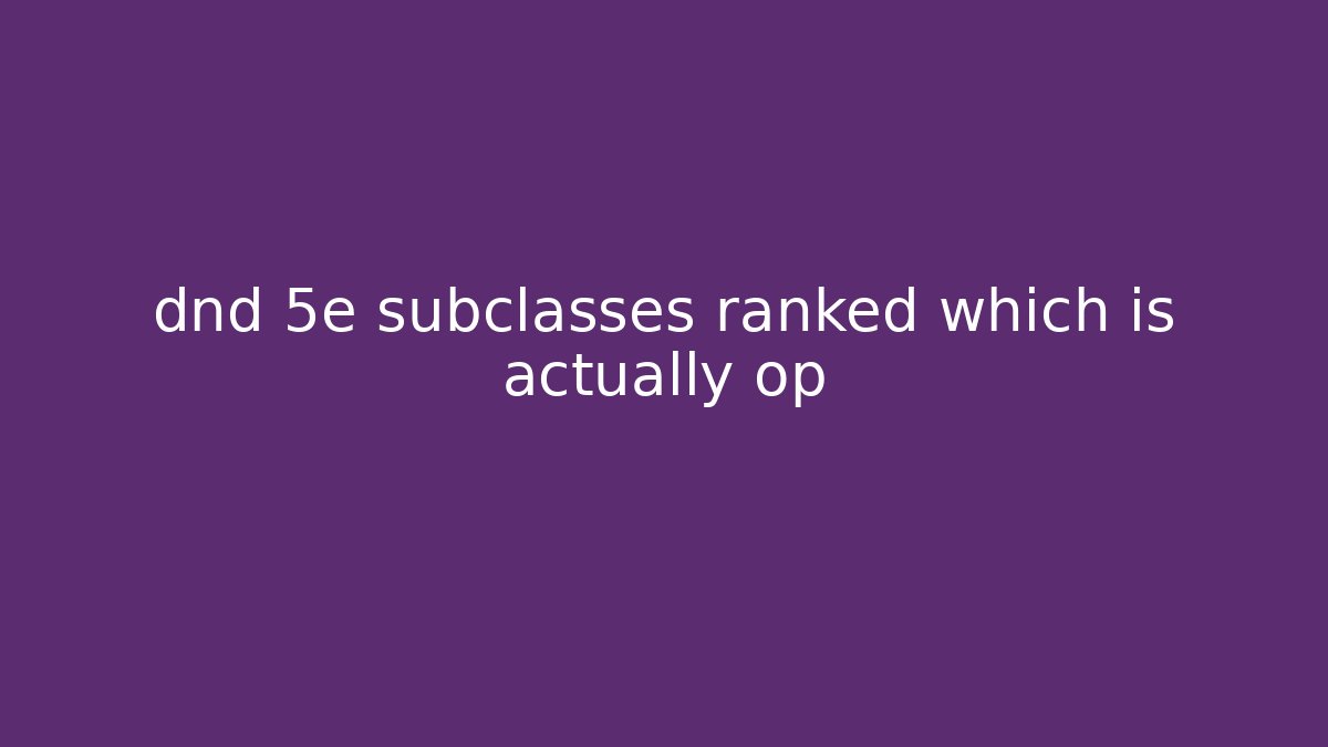 dnd 5e subclasses ranked which is actually op