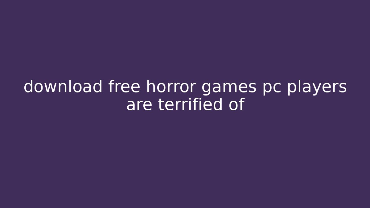 download free horror games pc players are terrified of