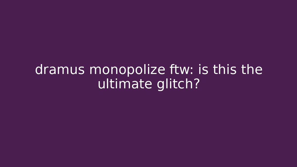 dramus monopolize ftw: is this the ultimate glitch?