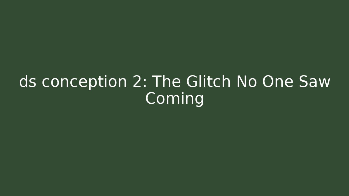 ds conception 2: The Glitch No One Saw Coming