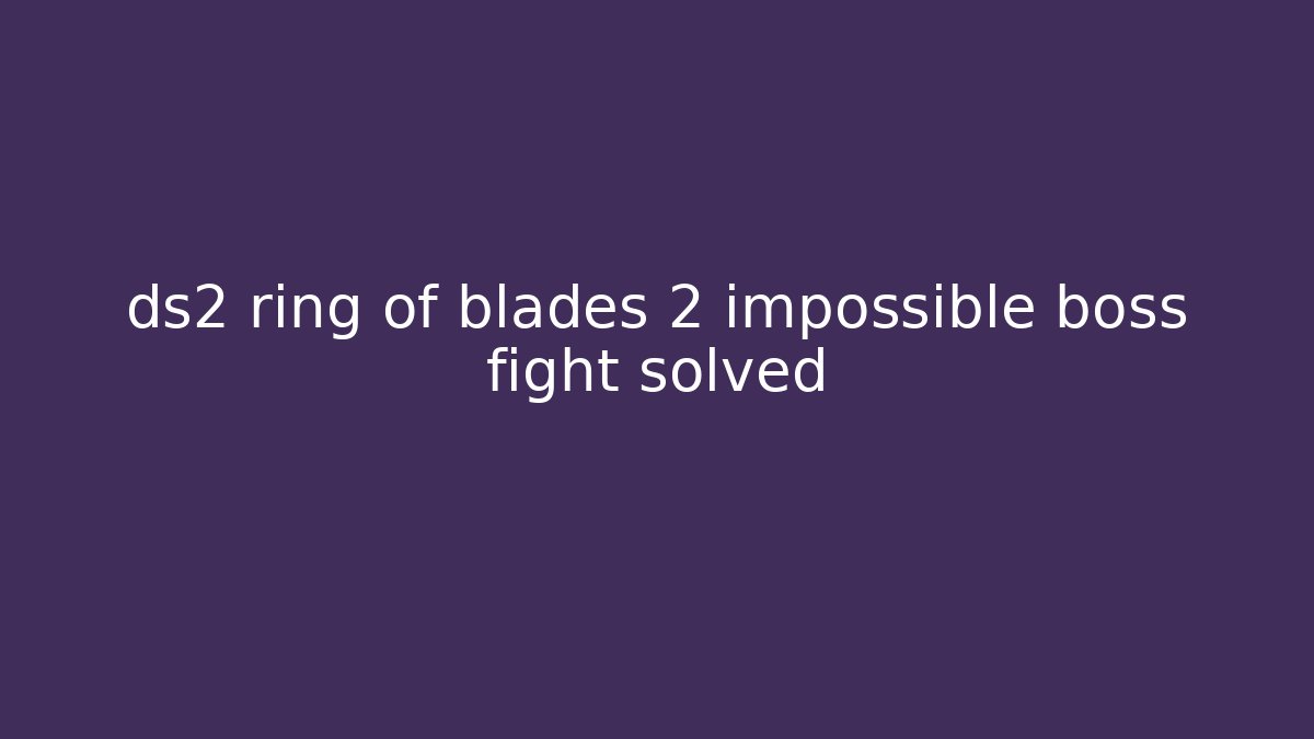 ds2 ring of blades 2 impossible boss fight solved