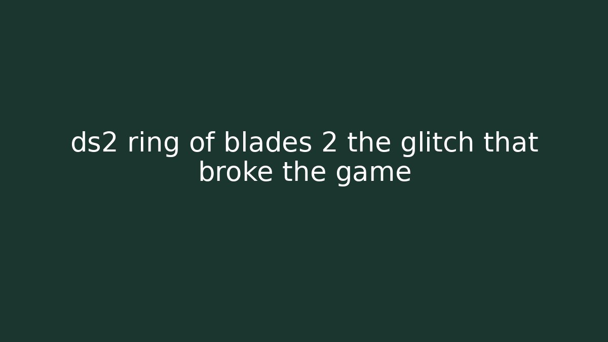 ds2 ring of blades 2 the glitch that broke the game