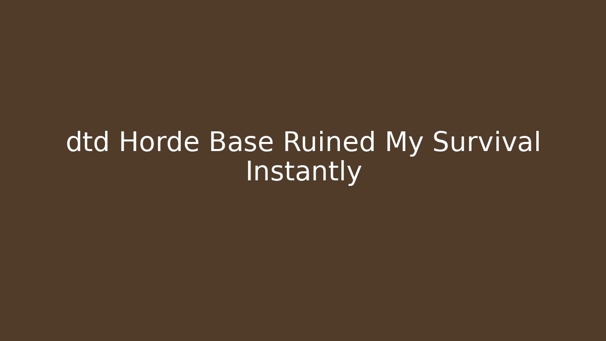 dtd Horde Base Ruined My Survival Instantly