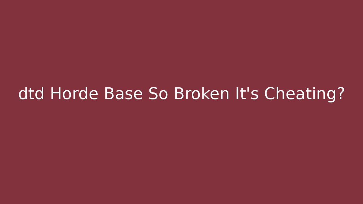 dtd Horde Base So Broken It's Cheating?