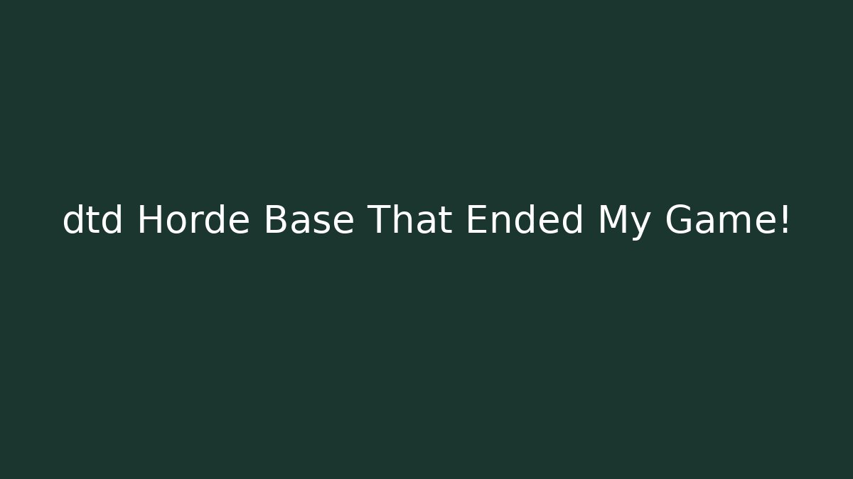 dtd Horde Base That Ended My Game!
