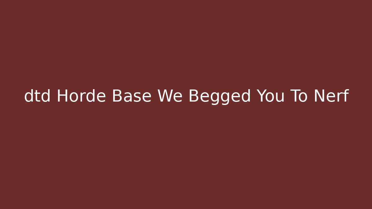 dtd Horde Base We Begged You To Nerf - Critter Realm