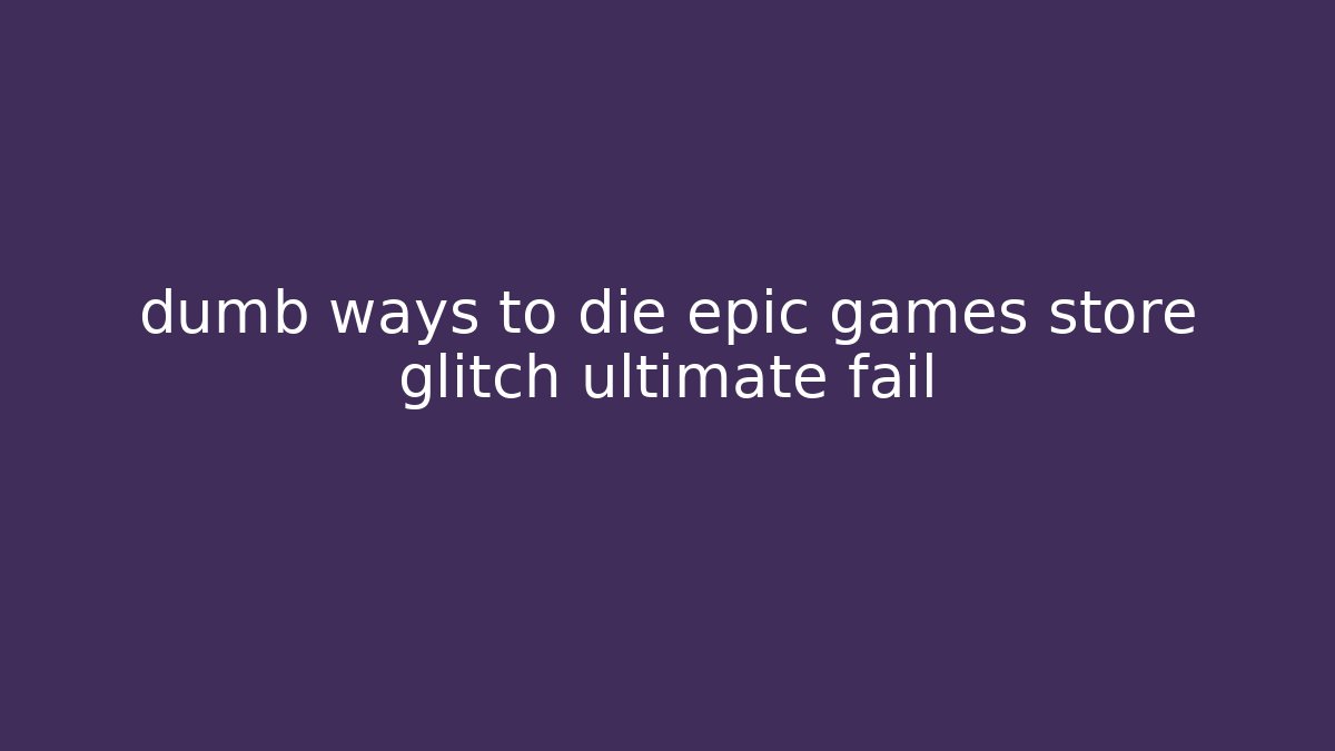 dumb ways to die epic games store glitch ultimate fail