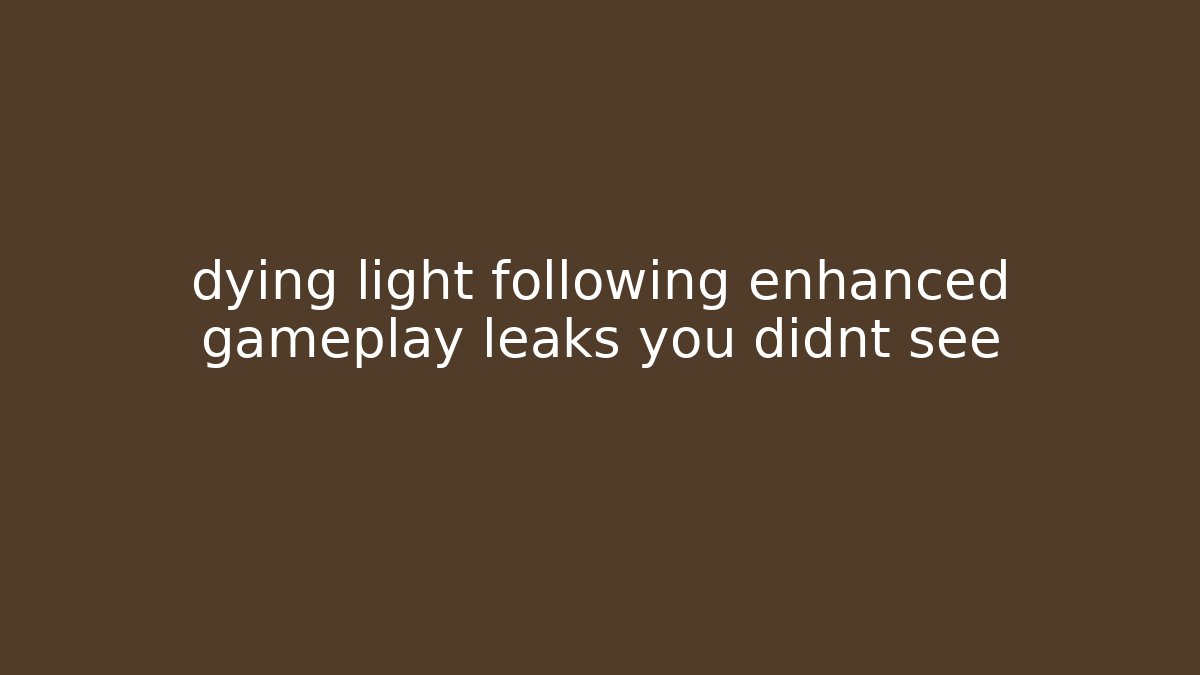 dying light following enhanced gameplay leaks you didnt see