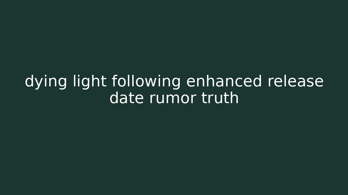 dying light following enhanced release date rumor truth