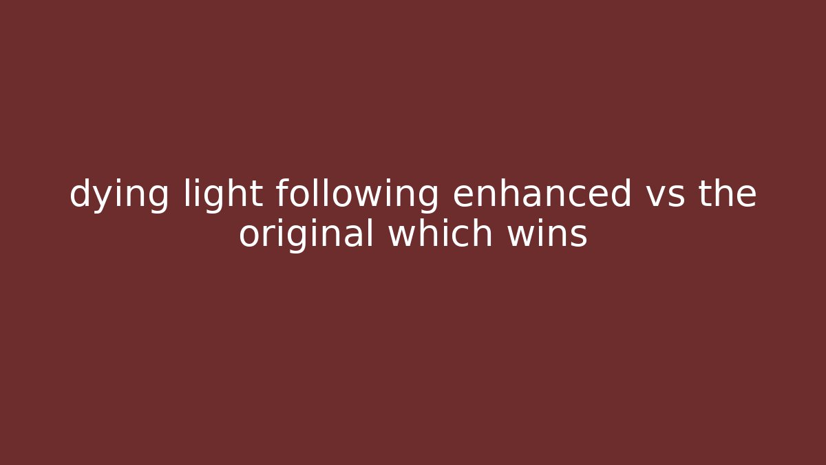 dying light following enhanced vs the original which wins