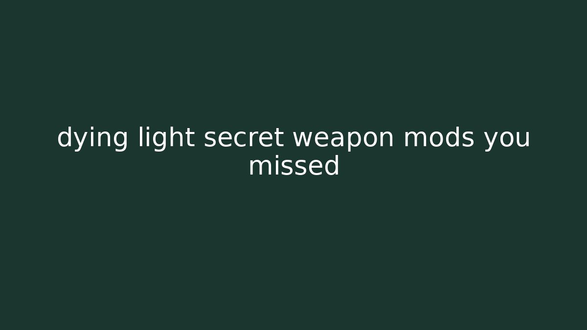 dying light secret weapon mods you missed