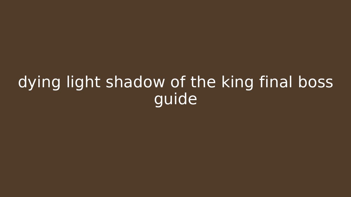 dying light shadow of the king final boss guide
