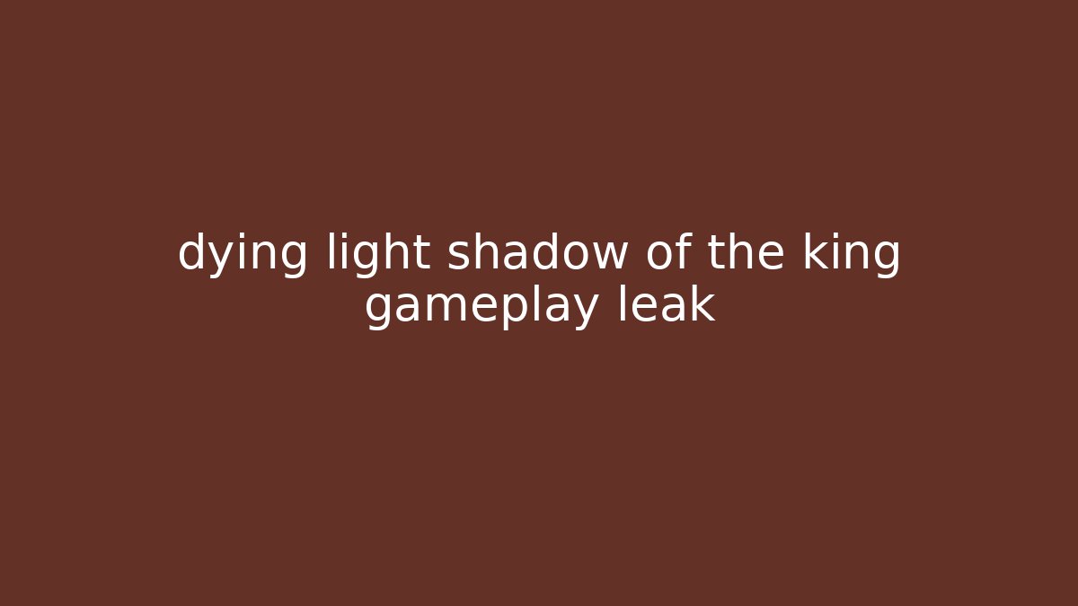 dying light shadow of the king gameplay leak
