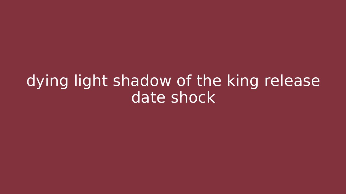 dying light shadow of the king release date shock - Critter Realm