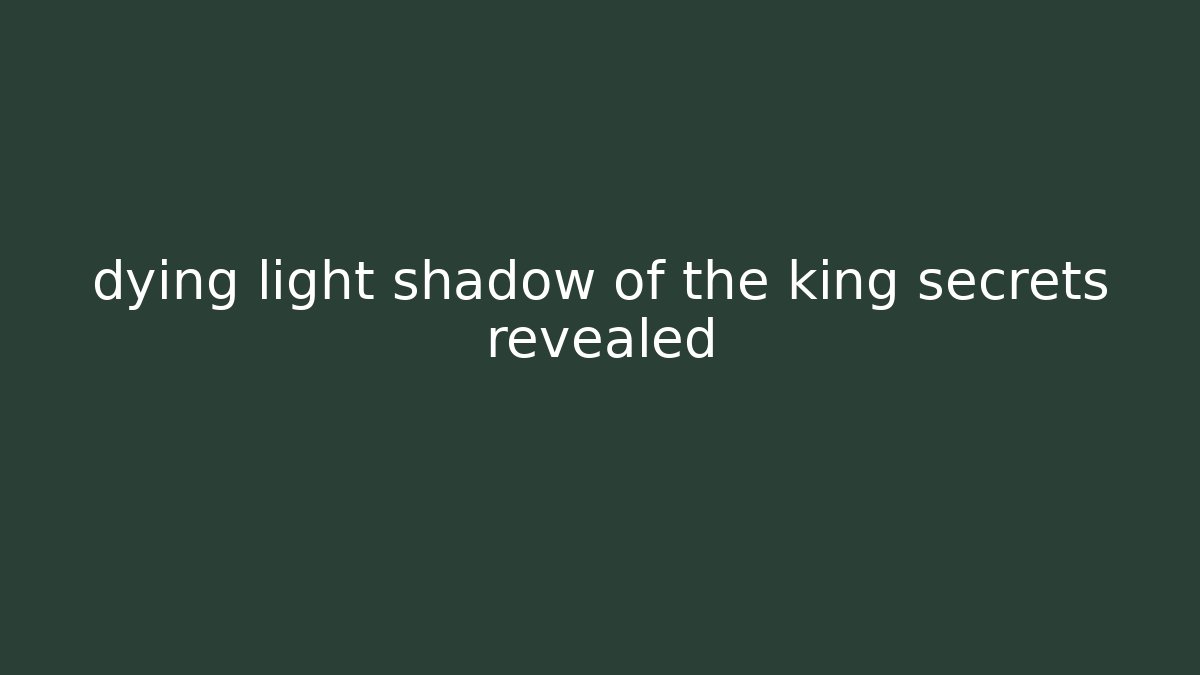 dying light shadow of the king secrets revealed