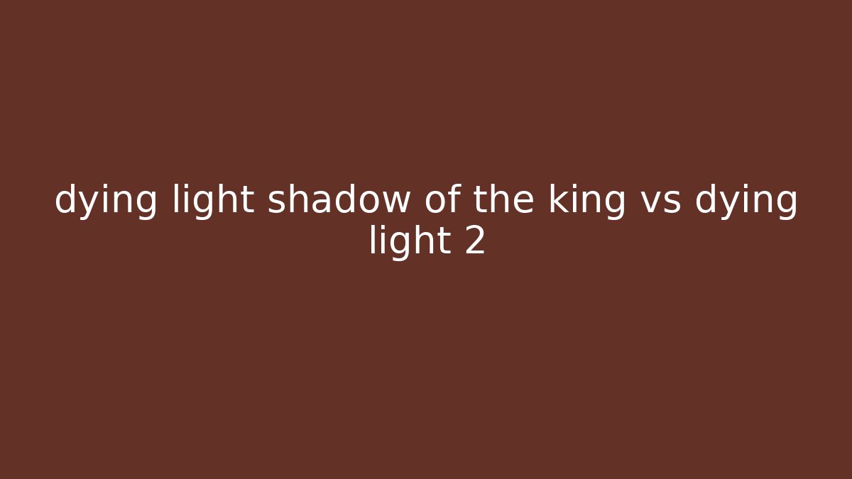 dying light shadow of the king vs dying light 2