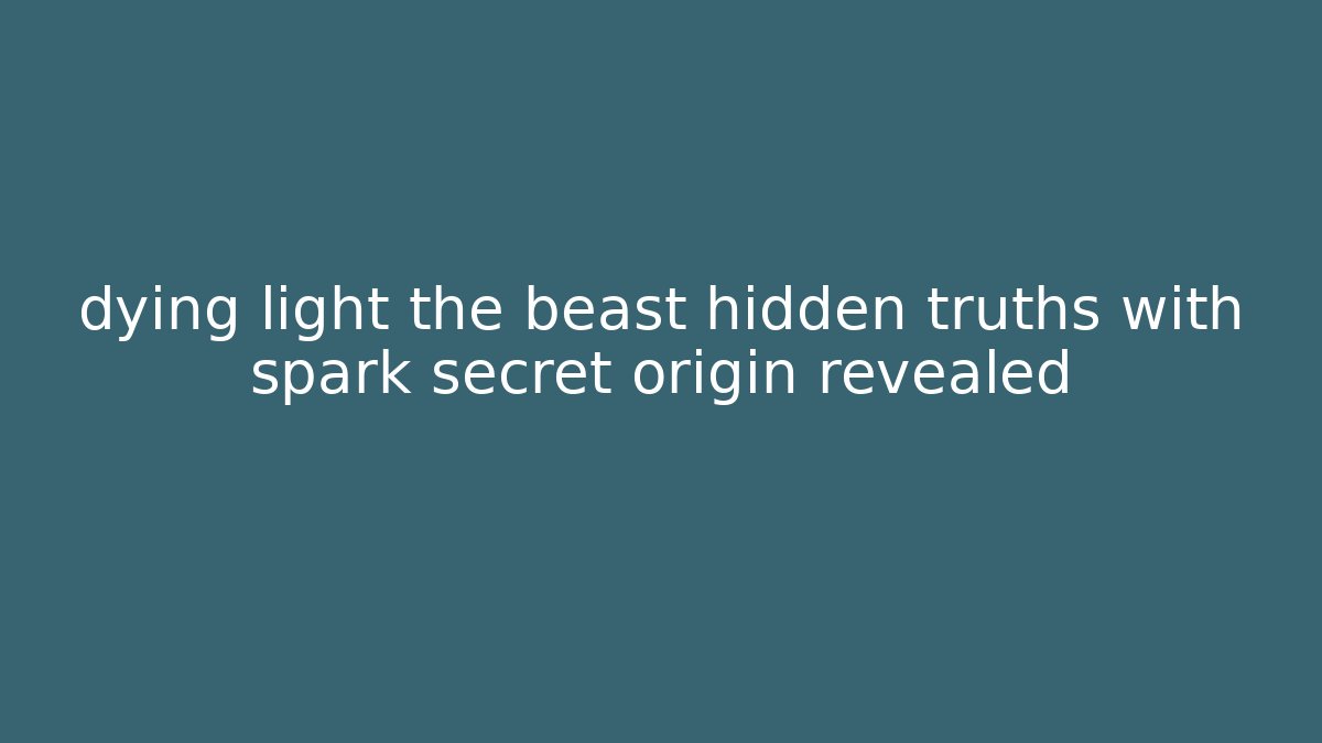 dying light the beast hidden truths with spark secret origin revealed