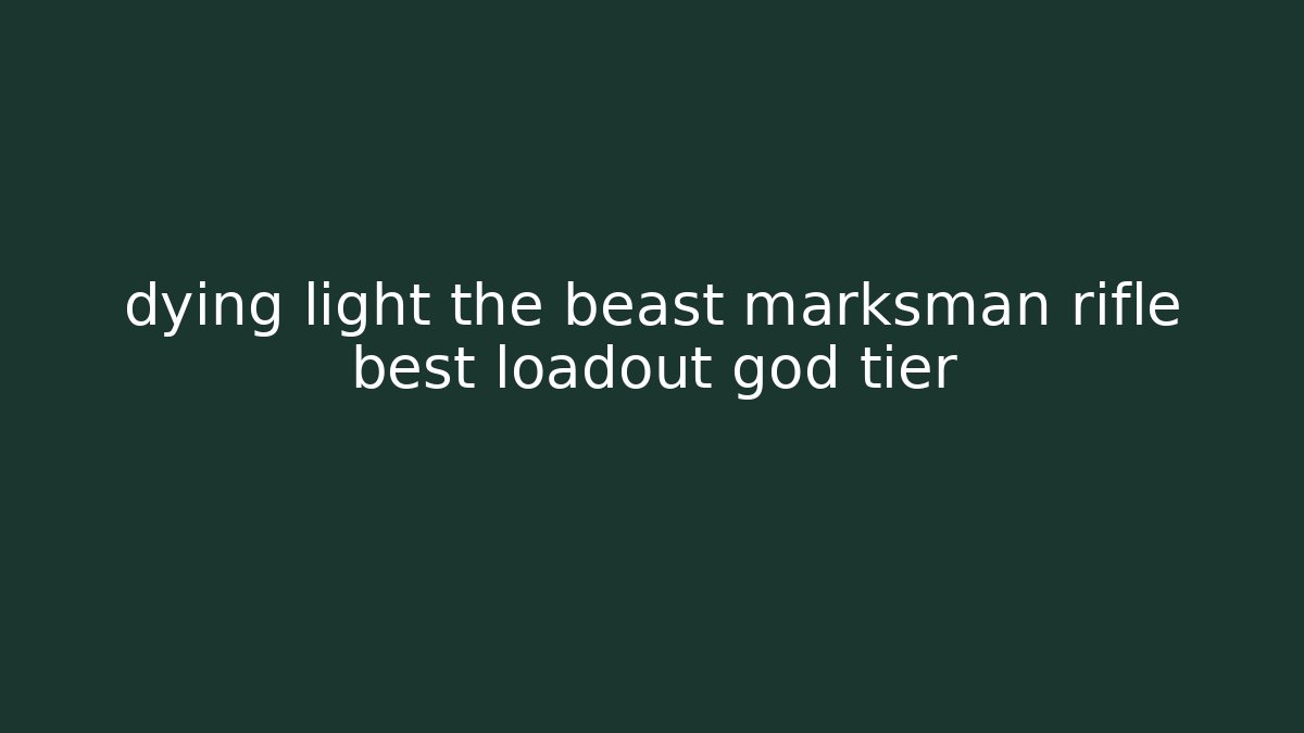 dying light the beast marksman rifle best loadout god tier