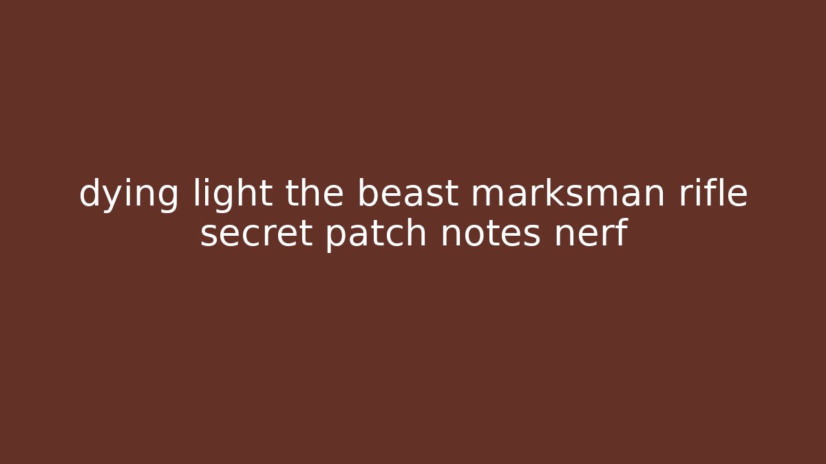 dying light the beast marksman rifle secret patch notes nerf