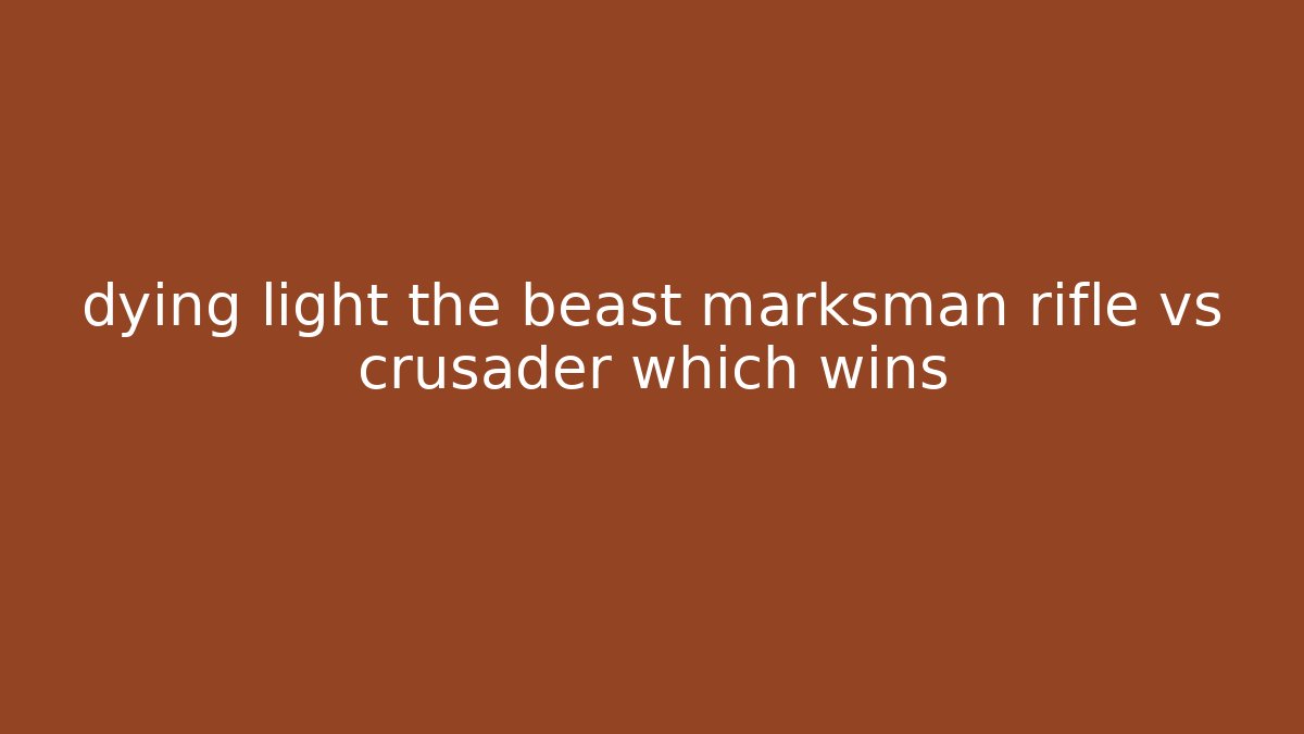 dying light the beast marksman rifle vs crusader which wins