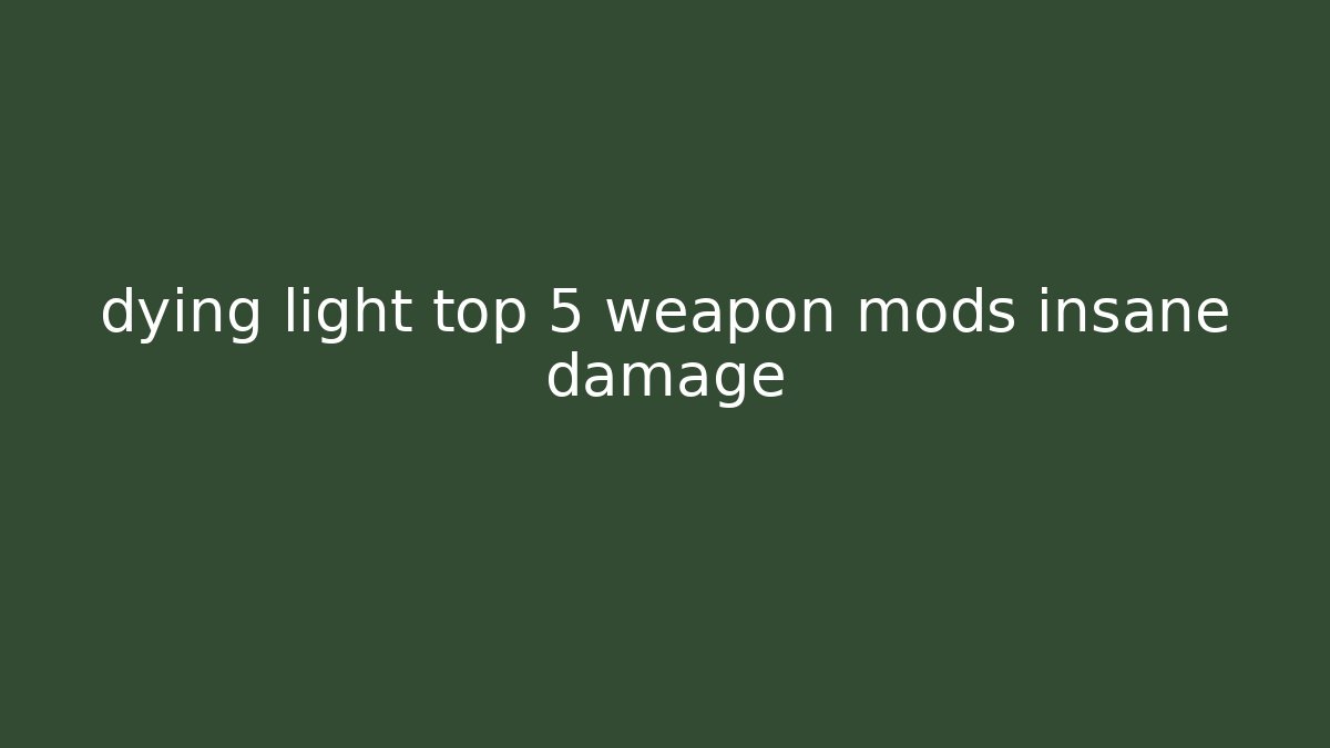 dying light top 5 weapon mods insane damage
