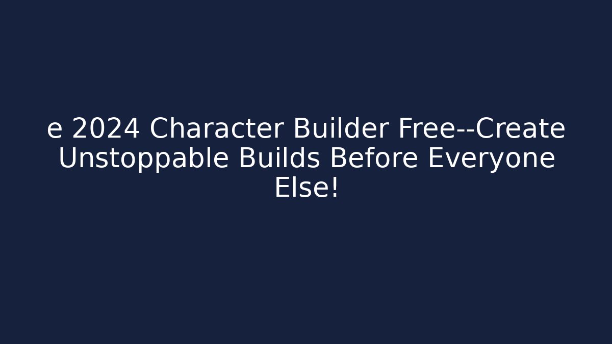 e 2024 Character Builder Free—Create Unstoppable Builds Before Everyone Else!