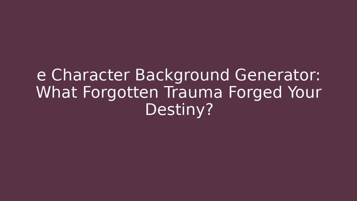 e Character Background Generator: What Forgotten Trauma Forged Your Destiny?