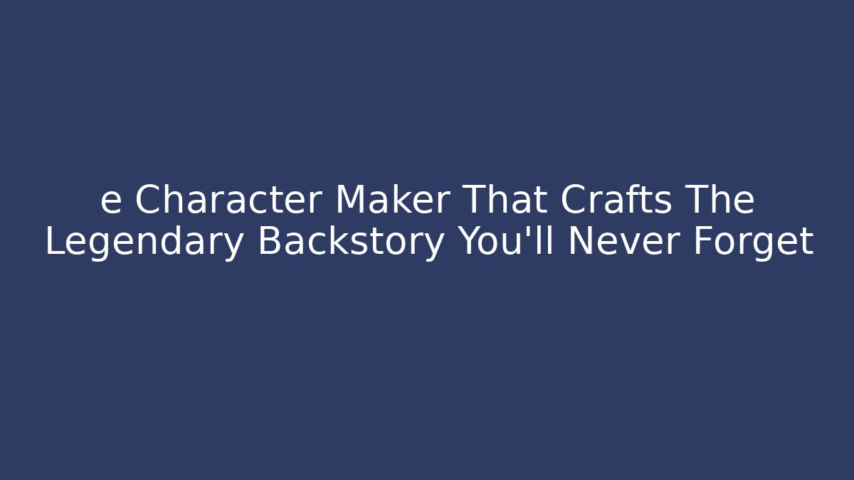 e Character Maker That Crafts The Legendary Backstory You’ll Never Forget
