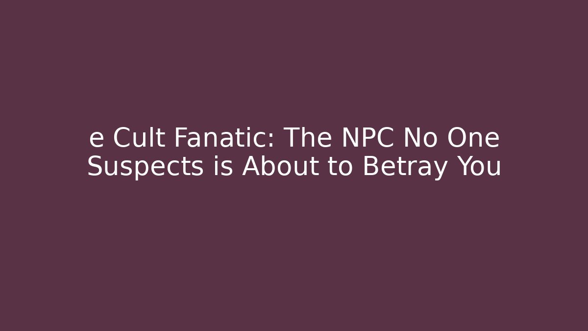 e Cult Fanatic: The NPC No One Suspects is About to Betray You