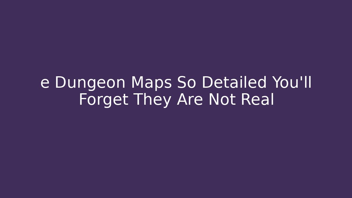 e Dungeon Maps So Detailed You'll Forget They Are Not Real