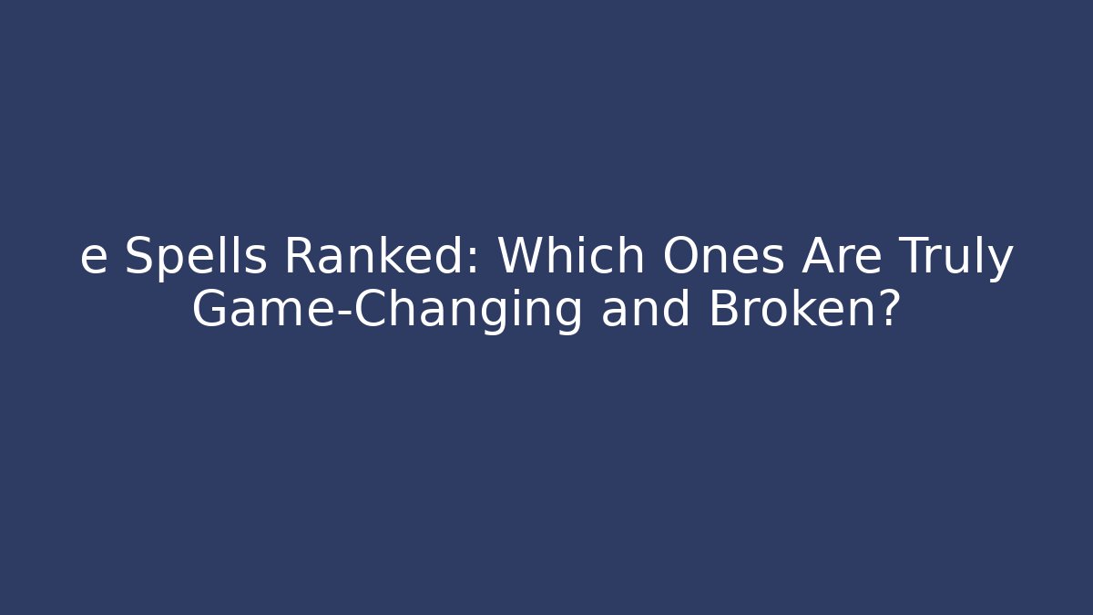 e Spells Ranked: Which Ones Are Truly Game-Changing and Broken?