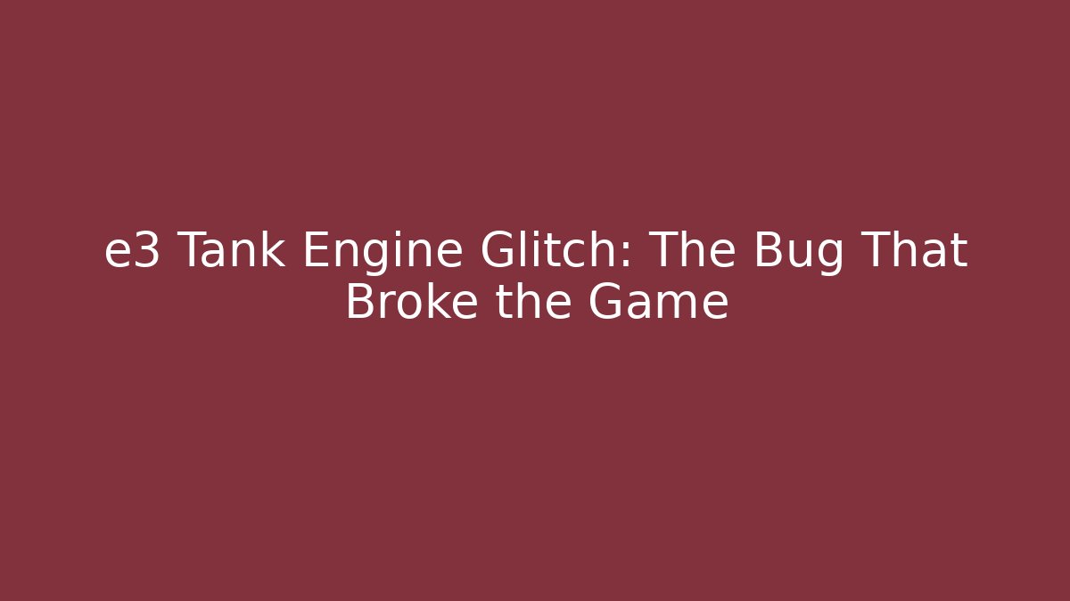 e3 Tank Engine Glitch: The Bug That Broke the Game