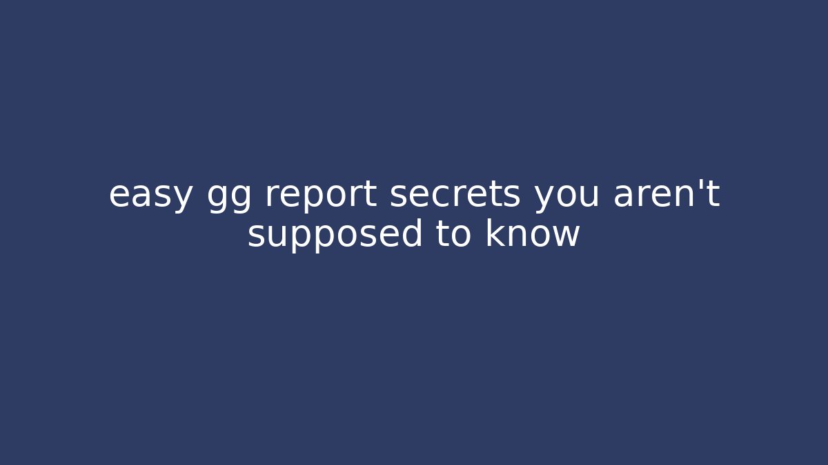 easy gg report secrets you aren’t supposed to know