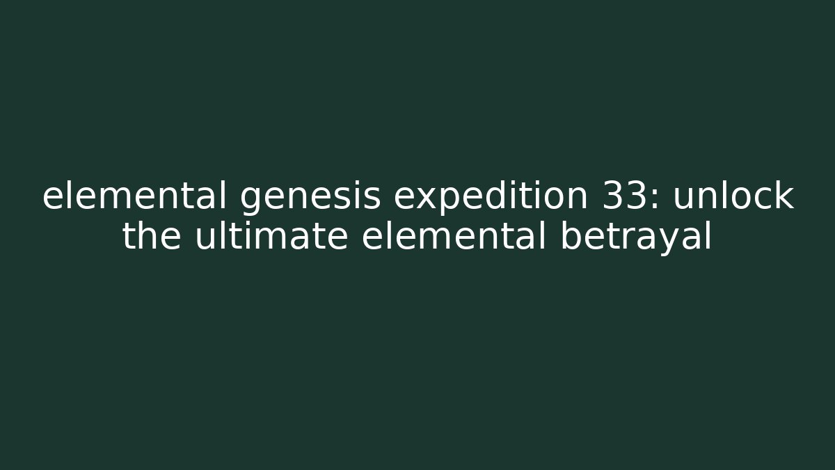 elemental genesis expedition 33: unlock the ultimate elemental betrayal