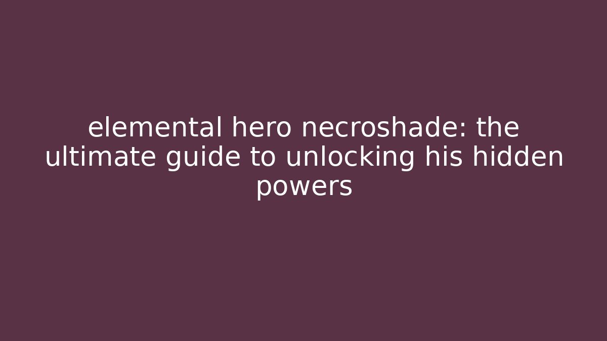 elemental hero necroshade: the ultimate guide to unlocking his hidden powers